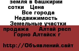 земля в башкирии 52сотки › Цена ­ 395 000 - Все города Недвижимость » Земельные участки продажа   . Алтай респ.,Горно-Алтайск г.